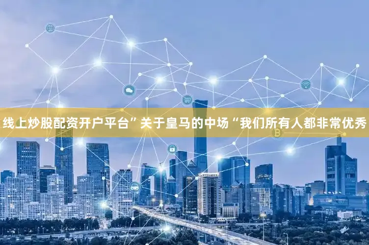 线上炒股配资开户平台”关于皇马的中场“我们所有人都非常优秀