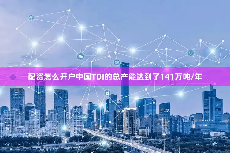 配资怎么开户中国TDI的总产能达到了141万吨/年