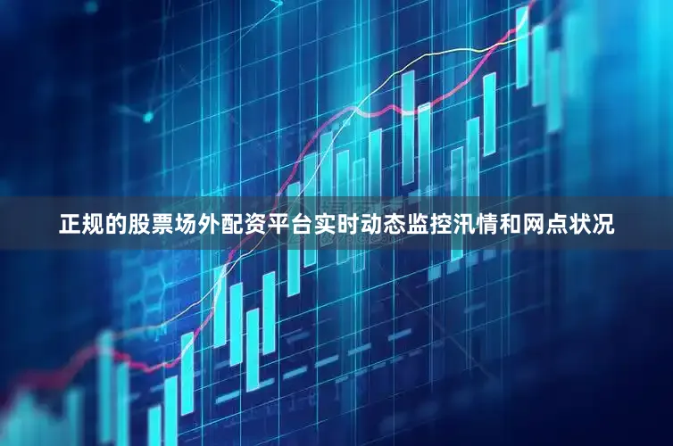 正规的股票场外配资平台实时动态监控汛情和网点状况