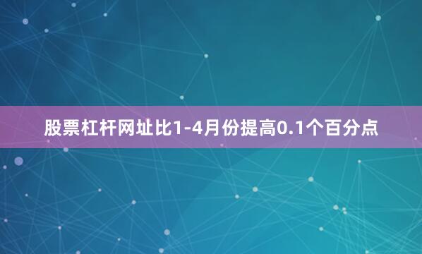 股票杠杆网址比1-4月份提高0.1个百分点