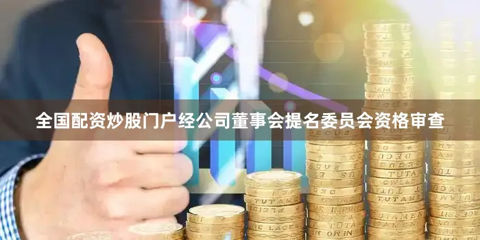 全国配资炒股门户　　经公司董事会提名委员会资格审查