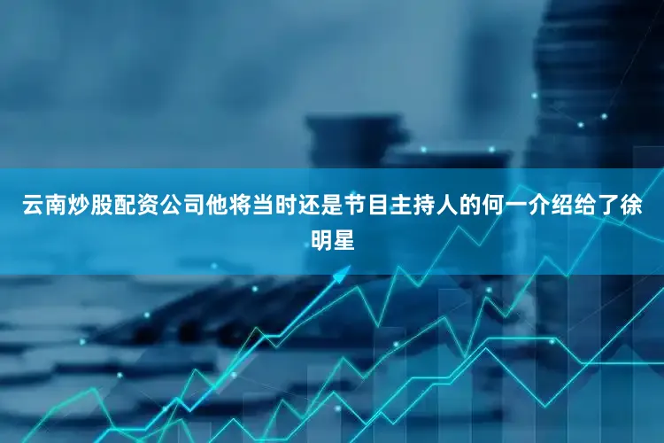 云南炒股配资公司他将当时还是节目主持人的何一介绍给了徐明星