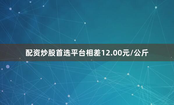 配资炒股首选平台相差12.00元/公斤