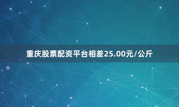 重庆股票配资平台相差25.00元/公斤