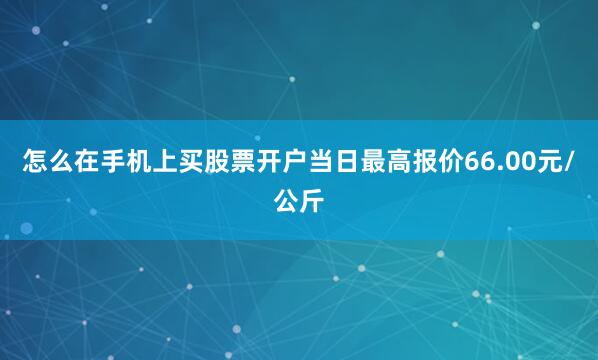 怎么在手机上买股票开户当日最高报价66.00元/公斤