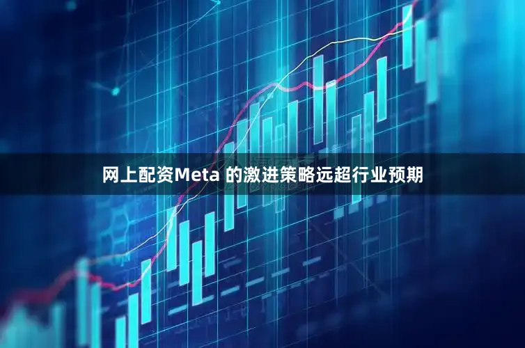 网上配资Meta 的激进策略远超行业预期