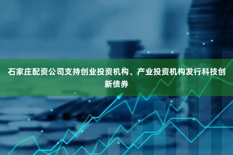 石家庄配资公司支持创业投资机构、产业投资机构发行科技创新债券