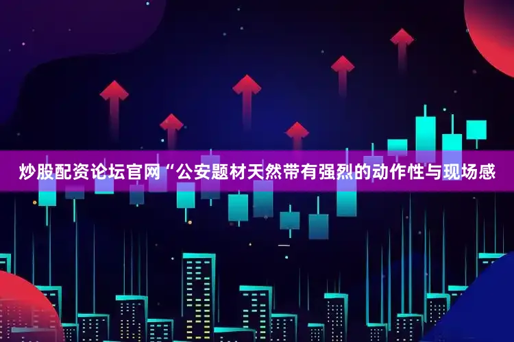 炒股配资论坛官网“公安题材天然带有强烈的动作性与现场感