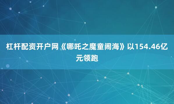 杠杆配资开户网《哪吒之魔童闹海》以154.46亿元领跑