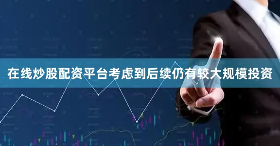 在线炒股配资平台考虑到后续仍有较大规模投资