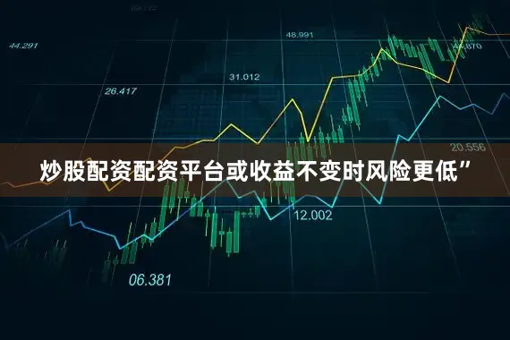 炒股配资配资平台或收益不变时风险更低”
