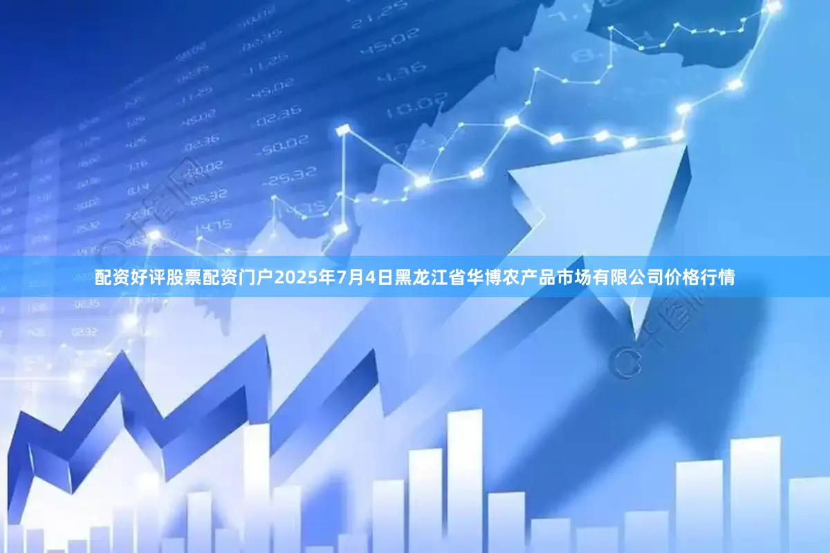 配资好评股票配资门户2025年7月4日黑龙江省华博农产品市场有限公司价格行情