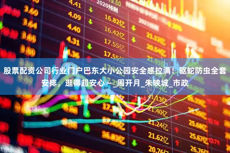 股票配资公司行业门户巴东大小公园安全感拉满！驱蛇防虫全套安排，逛得超安心～_周开月_朱映城_市政