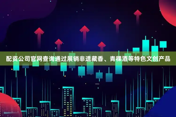配资公司官网查询通过展销非遗藏香、青稞酒等特色文创产品