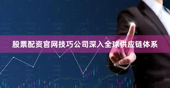 股票配资官网技巧公司深入全球供应链体系