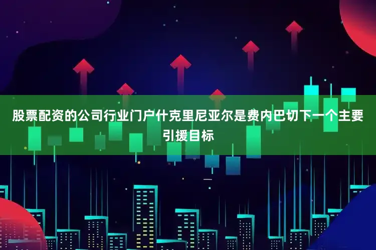 股票配资的公司行业门户什克里尼亚尔是费内巴切下一个主要引援目标