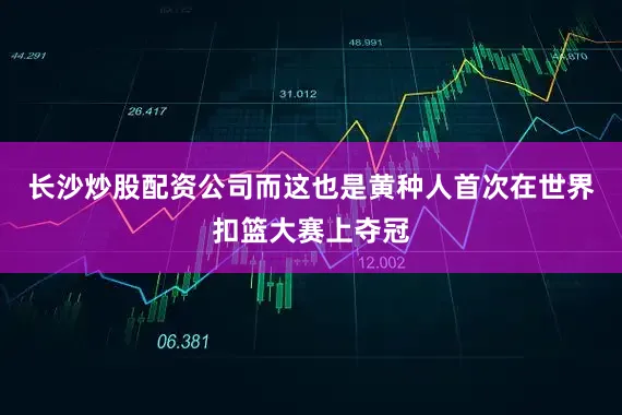 长沙炒股配资公司而这也是黄种人首次在世界扣篮大赛上夺冠