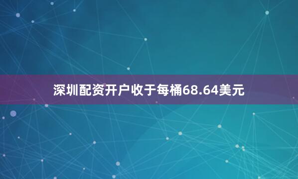 深圳配资开户收于每桶68.64美元