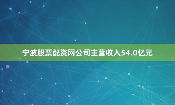 宁波股票配资网公司主营收入54.0亿元