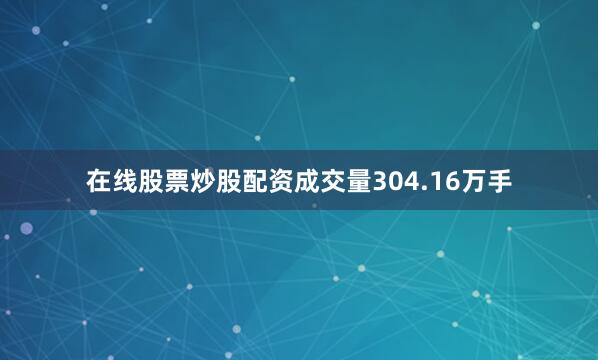 在线股票炒股配资成交量304.16万手