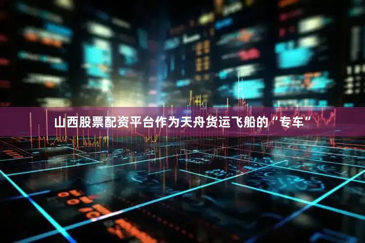 山西股票配资平台作为天舟货运飞船的“专车”