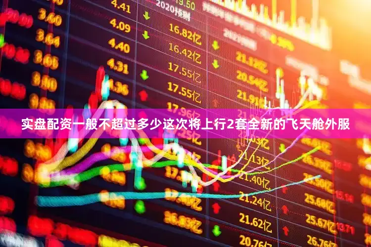 实盘配资一般不超过多少这次将上行2套全新的飞天舱外服