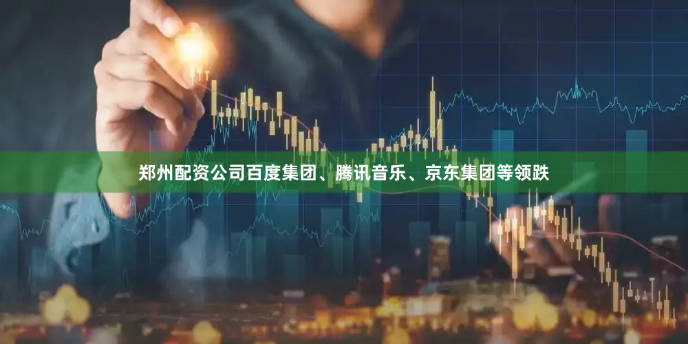 郑州配资公司百度集团、腾讯音乐、京东集团等领跌