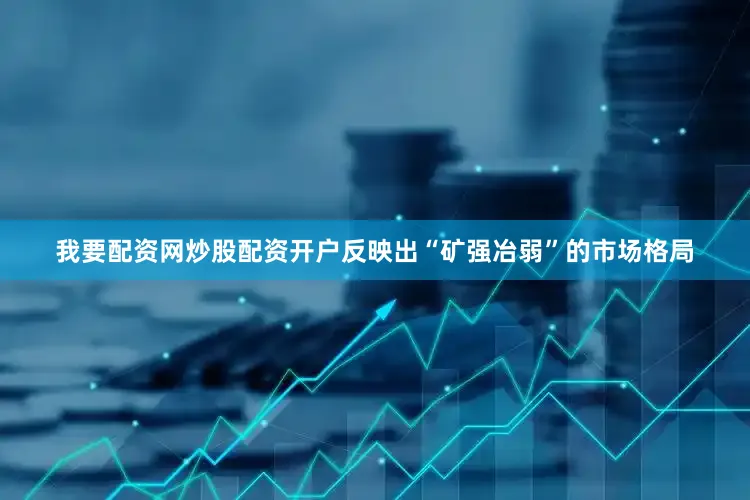 我要配资网炒股配资开户反映出“矿强冶弱”的市场格局