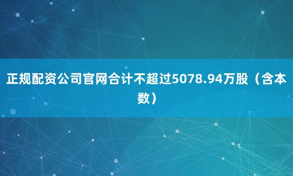 正规配资公司官网合计不超过5078.94万股（含本数）