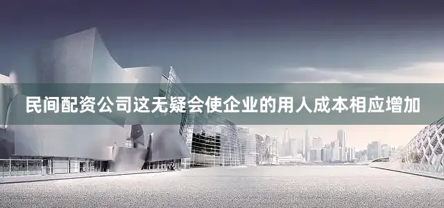 民间配资公司这无疑会使企业的用人成本相应增加
