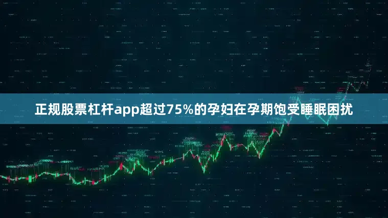 正规股票杠杆app超过75%的孕妇在孕期饱受睡眠困扰