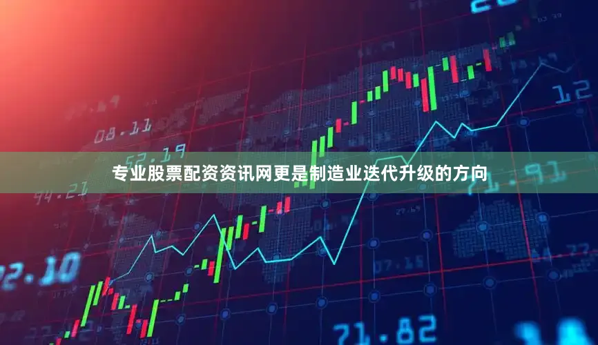 专业股票配资资讯网更是制造业迭代升级的方向