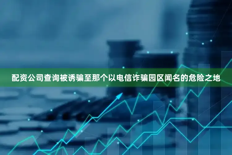 配资公司查询被诱骗至那个以电信诈骗园区闻名的危险之地