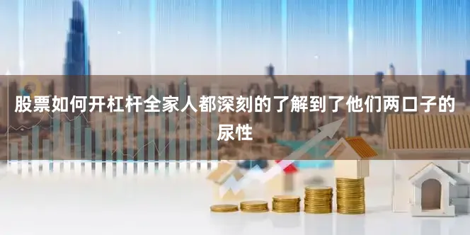 股票如何开杠杆全家人都深刻的了解到了他们两口子的尿性