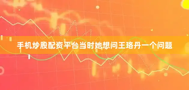 手机炒股配资平台当时她想问王珞丹一个问题
