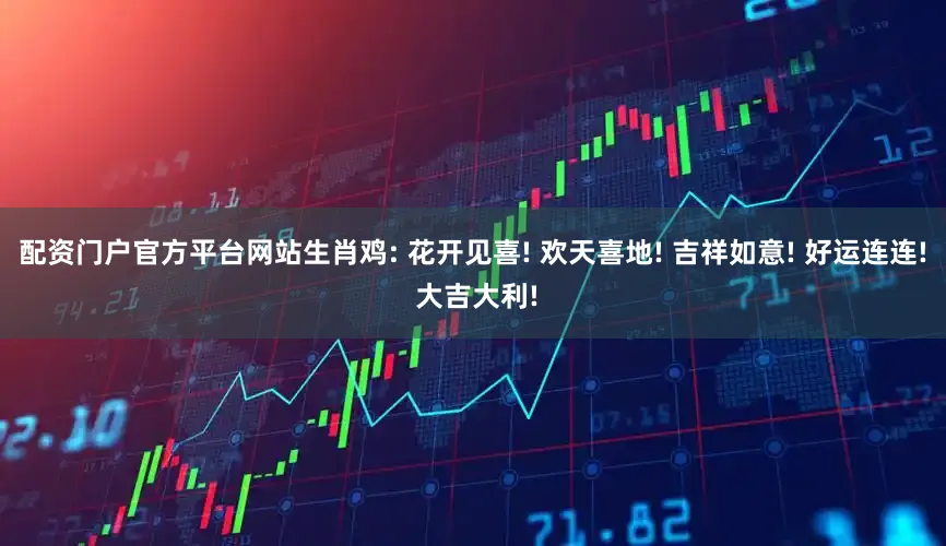 配资门户官方平台网站生肖鸡: 花开见喜! 欢天喜地! 吉祥如意! 好运连连! 大吉大利!