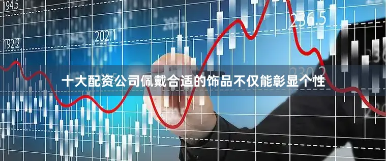 十大配资公司佩戴合适的饰品不仅能彰显个性