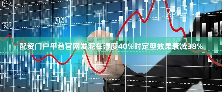 配资门户平台官网发泥在湿度40%时定型效果衰减38%