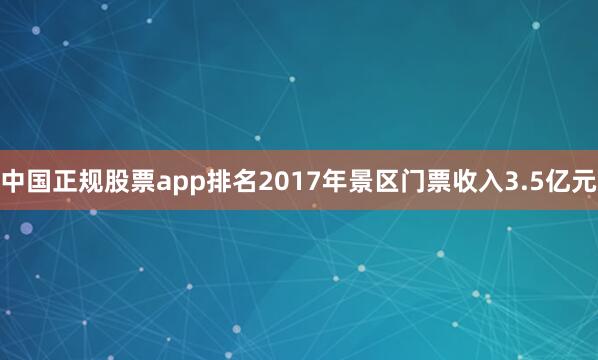 中国正规股票app排名2017年景区门票收入3.5亿元