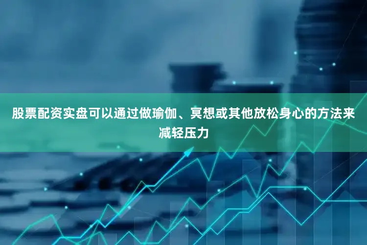 股票配资实盘可以通过做瑜伽、冥想或其他放松身心的方法来减轻压力