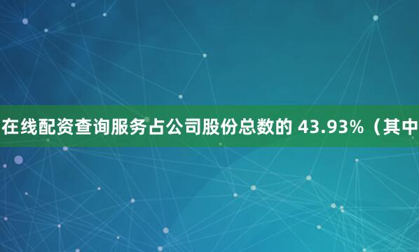 在线配资查询服务占公司股份总数的 43.93%（其中