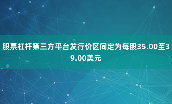 股票杠杆第三方平台发行价区间定为每股35.00至39.00美元