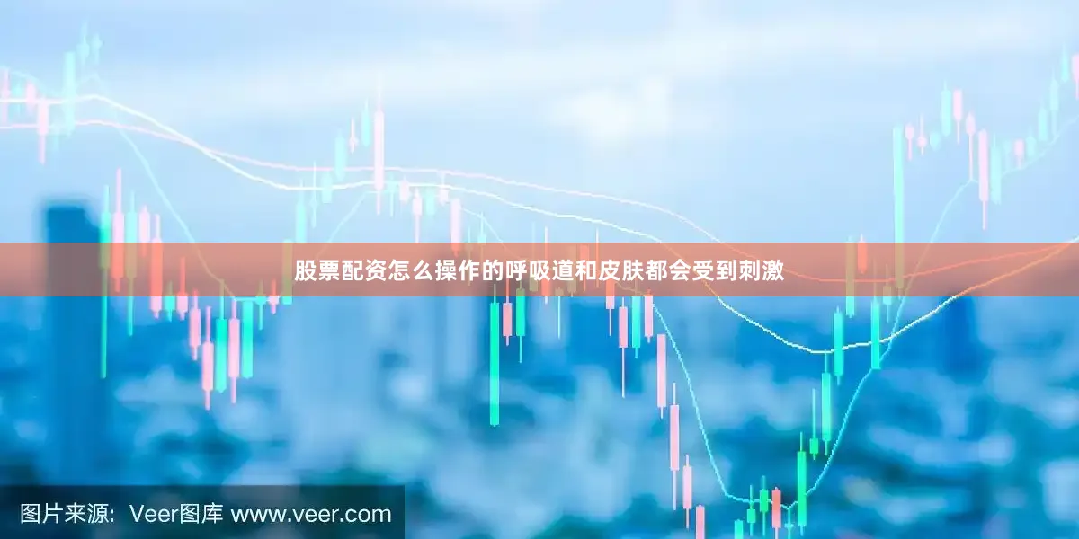 股票配资怎么操作的呼吸道和皮肤都会受到刺激