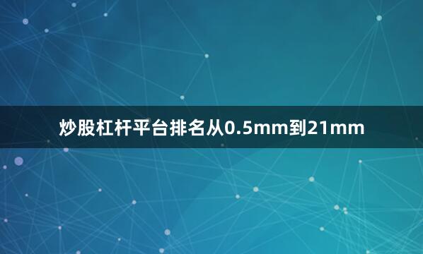 炒股杠杆平台排名从0.5mm到21mm