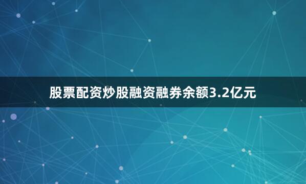 股票配资炒股融资融券余额3.2亿元