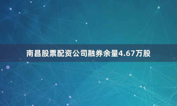南昌股票配资公司融券余量4.67万股