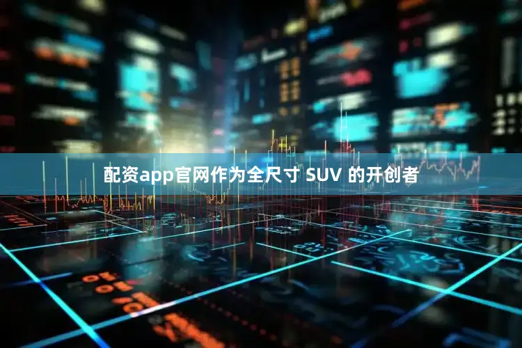 配资app官网作为全尺寸 SUV 的开创者