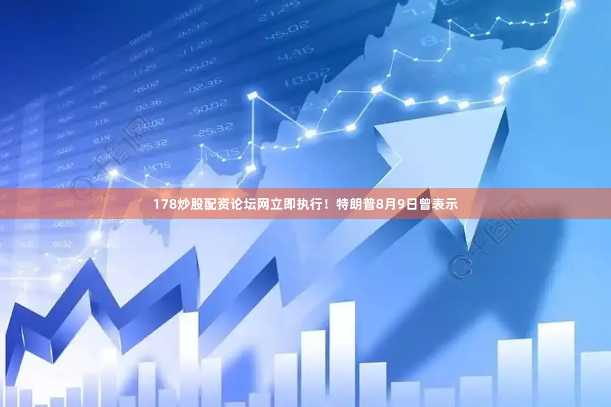178炒股配资论坛网立即执行！特朗普8月9日曾表示