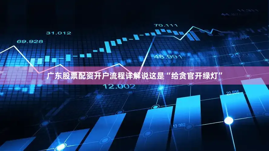 广东股票配资开户流程详解说这是“给贪官开绿灯”