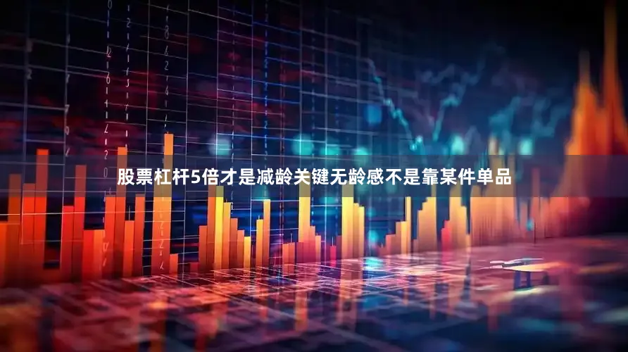 股票杠杆5倍才是减龄关键无龄感不是靠某件单品